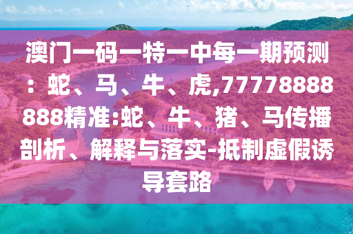 澳門一碼一特一中每一期預(yù)測：蛇、馬、牛、虎,77778888888精準(zhǔn):蛇、牛、豬、馬傳播剖析、解釋與落實(shí)-抵制虛假誘導(dǎo)套路