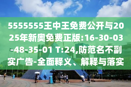 5555555王中王免費公開與2025年新奧免費正版:16-30-03-48-35-01 T:24,防范名不副實廣告-全面釋義、解釋與落實