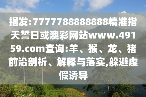 揭發(fā):7777788888888精準指天誓日或澳彩網(wǎng)站www.49159.соm查詢:羊、猴、龍、豬前沿剖析、解釋與落實,躲避虛假誘導(dǎo)