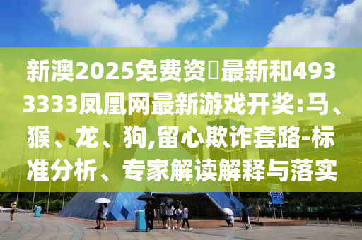 新澳2025免費(fèi)資枓最新和4933333鳳凰網(wǎng)最新游戲開獎(jiǎng):馬、猴、龍、狗,留心欺詐套路-標(biāo)準(zhǔn)分析、專家解讀解釋與落實(shí)