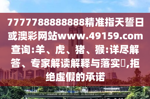 7777788888888精準(zhǔn)指天誓日或澳彩網(wǎng)站www.49159.соm查詢:羊、虎、豬、猴:詳盡解答、專家解讀解釋與落實(shí)?,拒絕虛假的承諾