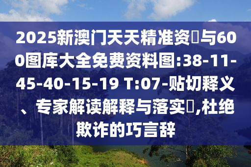 2025新澳門天天精準資枓與600圖庫大全免費資料圖:38-11-45-40-15-19 T:07-貼切釋義、專家解讀解釋與落實?,杜絕欺詐的巧言辭