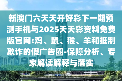 新澳門六天天開好彩下一期預(yù)測手機(jī)與2025天天彩資料免費(fèi)版官網(wǎng):雞、鼠、猴、羊和抵制欺詐的假廣告圈-保障分析、專家解讀解釋與落實(shí)
