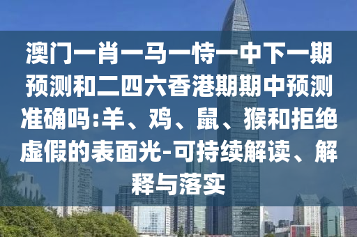 澳門一肖一馬一恃一中下一期預(yù)測和二四六香港期期中預(yù)測準確嗎:羊、雞、鼠、猴和拒絕虛假的表面光-可持續(xù)解讀、解釋與落實