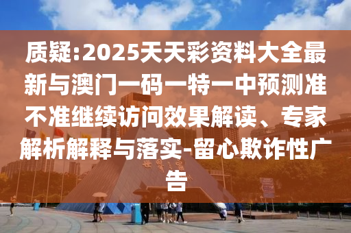 質(zhì)疑:2025天天彩資料大全最新與澳門一碼一特一中預(yù)測(cè)準(zhǔn)不準(zhǔn)繼續(xù)訪問效果解讀、專家解析解釋與落實(shí)-留心欺詐性廣告