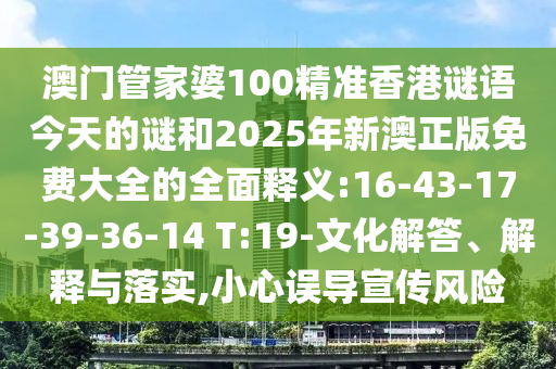 澳門管家婆100精準香港謎語今天的謎和2025年新澳正版免費大全的全面釋義:16-43-17-39-36-14 T:19-文化解答、解釋與落實,小心誤導宣傳風險