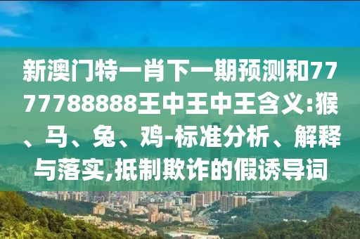 新澳門特一肖下一期預(yù)測和7777788888王中王中王含義:猴、馬、兔、雞-標(biāo)準(zhǔn)分析、解釋與落實(shí),抵制欺詐的假誘導(dǎo)詞