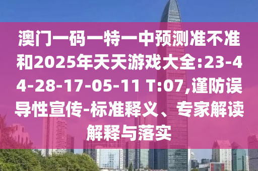 澳門一碼一特一中預(yù)測準(zhǔn)不準(zhǔn)和2025年天天游戲大全:23-44-28-17-05-11 T:07,謹(jǐn)防誤導(dǎo)性宣傳-標(biāo)準(zhǔn)釋義、專家解讀解釋與落實