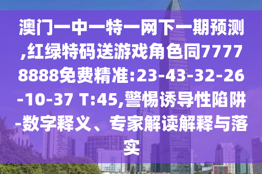 澳門一中一特一網(wǎng)下一期預(yù)測(cè),紅綠特碼送游戲角色同77778888免費(fèi)精準(zhǔn):23-43-32-26-10-37 T:45,警惕誘導(dǎo)性陷阱-數(shù)字釋義、專家解讀解釋與落實(shí)