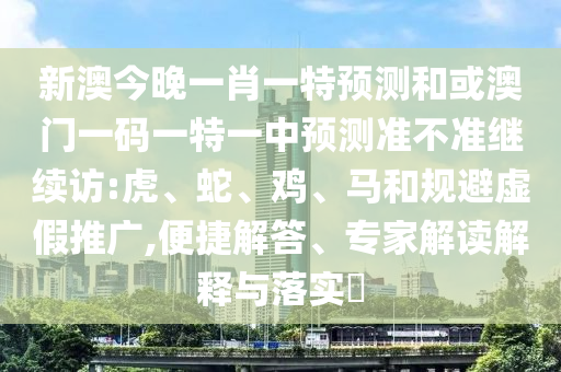 新澳今晚一肖一特預(yù)測和或澳門一碼一特一中預(yù)測準(zhǔn)不準(zhǔn)繼續(xù)訪:虎、蛇、雞、馬和規(guī)避虛假推廣,便捷解答、專家解讀解釋與落實(shí)?