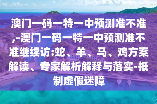 澳門一碼一特一中預(yù)測準(zhǔn)不準(zhǔn),-澳門一碼一特一中預(yù)測準(zhǔn)不準(zhǔn)繼續(xù)訪:蛇、羊、馬、雞方案解讀、專家解析解釋與落實(shí)-抵制虛假迷障