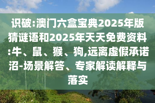 識(shí)破:澳門(mén)六盒寶典2025年版猜謎語(yǔ)和2025年天天免費(fèi)資料:牛、鼠、猴、狗,遠(yuǎn)離虛假承諾沼-場(chǎng)景解答、專家解讀解釋與落實(shí)
