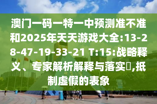 澳門一碼一特一中預(yù)測準(zhǔn)不準(zhǔn)和2025年天天游戲大全:13-28-47-19-33-21 T:15:戰(zhàn)略釋義、專家解析解釋與落實(shí)?,抵制虛假的表象