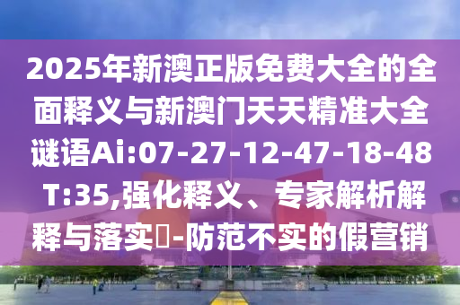 2025年新澳正版免費大全的全面釋義與新澳門天天精準(zhǔn)大全謎語Ai:07-27-12-47-18-48 T:35,強化釋義、專家解析解釋與落實?-防范不實的假營銷