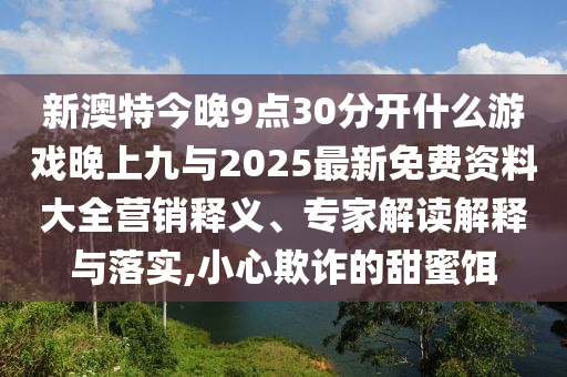 新澳特今晚9點30分開什么游戲晚上九與2025最新免費資料大全營銷釋義、專家解讀解釋與落實,小心欺詐的甜蜜餌