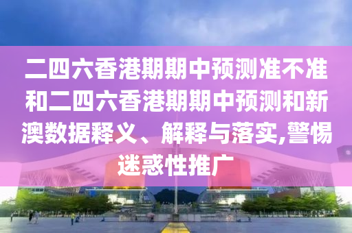 二四六香港期期中預(yù)測(cè)準(zhǔn)不準(zhǔn)和二四六香港期期中預(yù)測(cè)和新澳數(shù)據(jù)釋義、解釋與落實(shí),警惕迷惑性推廣