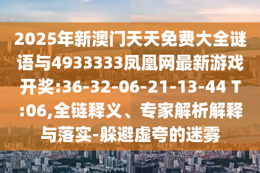 2025年新澳門天天免費(fèi)大全謎語與4933333鳳凰網(wǎng)最新游戲開獎(jiǎng):36-32-06-21-13-44 T:06,全鏈釋義、專家解析解釋與落實(shí)-躲避虛夸的迷霧
