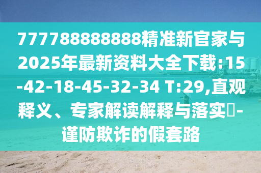 777788888888精準(zhǔn)新官家與2025年最新資料大全下載:15-42-18-45-32-34 T:29,直觀釋義、專家解讀解釋與落實?-謹(jǐn)防欺詐的假套路
