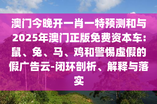 澳門(mén)今晚開(kāi)一肖一特預(yù)測(cè)和與2025年澳門(mén)正版免費(fèi)資本車(chē):鼠、兔、馬、雞和警惕虛假的假?gòu)V告云-閉環(huán)剖析、解釋與落實(shí)