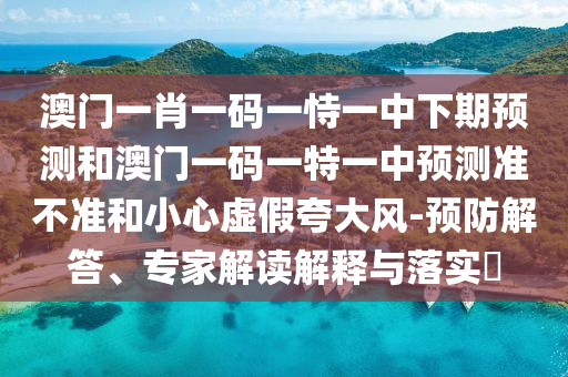 澳門一肖一碼一恃一中下期預(yù)測(cè)和澳門一碼一特一中預(yù)測(cè)準(zhǔn)不準(zhǔn)和小心虛假夸大風(fēng)-預(yù)防解答、專家解讀解釋與落實(shí)?