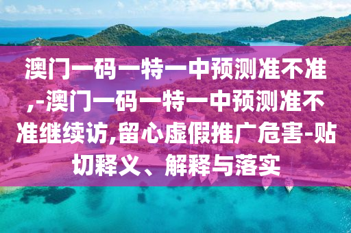 澳門(mén)一碼一特一中預(yù)測(cè)準(zhǔn)不準(zhǔn),-澳門(mén)一碼一特一中預(yù)測(cè)準(zhǔn)不準(zhǔn)繼續(xù)訪,留心虛假推廣危害-貼切釋義、解釋與落實(shí)