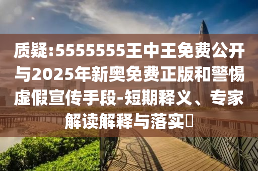 質(zhì)疑:5555555王中王免費(fèi)公開與2025年新奧免費(fèi)正版和警惕虛假宣傳手段-短期釋義、專家解讀解釋與落實(shí)?