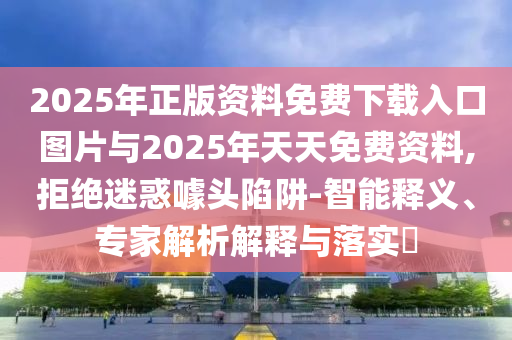 2025年正版資料免費下載入口圖片與2025年天天免費資料,拒絕迷惑噱頭陷阱-智能釋義、專家解析解釋與落實?