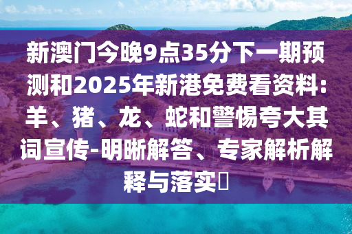 新澳門今晚9點35分下一期預測和2025年新港免費看資料:羊、豬、龍、蛇和警惕夸大其詞宣傳-明晰解答、專家解析解釋與落實?