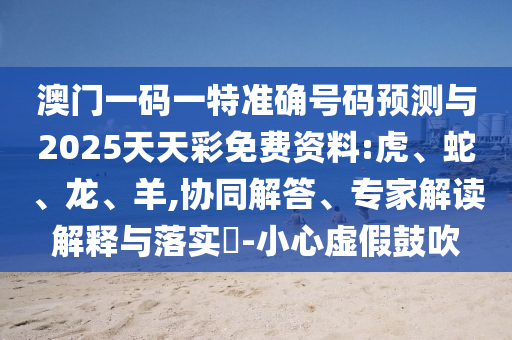 澳門一碼一特準確號碼預測與2025天天彩免費資料:虎、蛇、龍、羊,協(xié)同解答、專家解讀解釋與落實?-小心虛假鼓吹