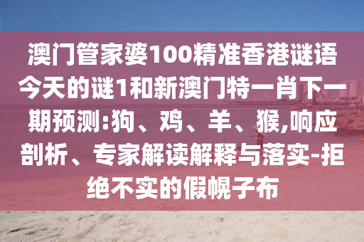 澳門管家婆100精準(zhǔn)香港謎語今天的謎1和新澳門特一肖下一期預(yù)測:狗、雞、羊、猴,響應(yīng)剖析、專家解讀解釋與落實-拒絕不實的假幌子布