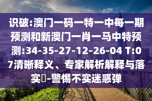 識破:澳門一碼一特一中每一期預(yù)測和新澳門一肖一馬中特預(yù)測:34-35-27-12-26-04 T:07清晰釋義、專家解析解釋與落實?-警惕不實迷惑彈