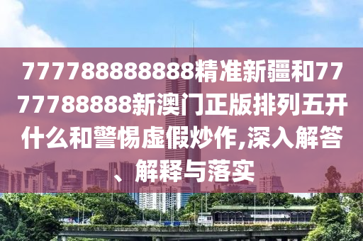 777788888888精準新疆和7777788888新澳門正版排列五開什么和警惕虛假炒作,深入解答、解釋與落實