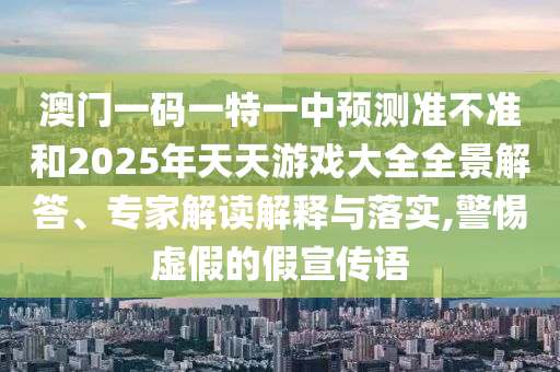 澳門一碼一特一中預測準不準和2025年天天游戲大全全景解答、專家解讀解釋與落實,警惕虛假的假宣傳語