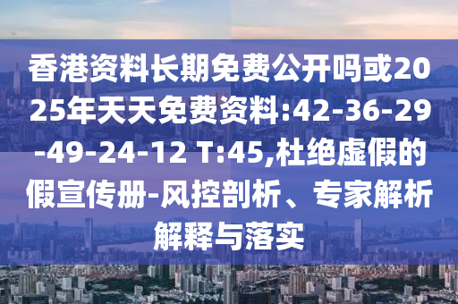 香港資料長期免費公開嗎或2025年天天免費資料:42-36-29-49-24-12 T:45,杜絕虛假的假宣傳冊-風控剖析、專家解析解釋與落實