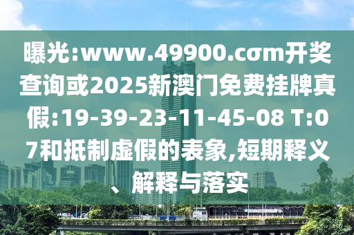 曝光:www.49900.cσm開獎查詢或2025新澳門免費(fèi)掛牌真假:19-39-23-11-45-08 T:07和抵制虛假的表象,短期釋義、解釋與落實(shí)