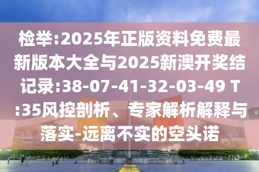 檢舉:2025年正版資料免費最新版本大全與2025新澳開獎結(jié)記錄:38-07-41-32-03-49 T:35風(fēng)控剖析、專家解析解釋與落實-遠離不實的空頭諾