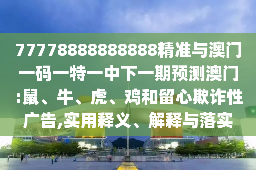77778888888888精準(zhǔn)與澳門一碼一特一中下一期預(yù)測澳門:鼠、牛、虎、雞和留心欺詐性廣告,實(shí)用釋義、解釋與落實(shí)