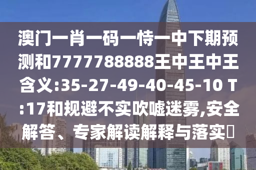 澳門一肖一碼一恃一中下期預測和7777788888王中王中王含義:35-27-49-40-45-10 T:17和規(guī)避不實吹噓迷霧,安全解答、專家解讀解釋與落實?