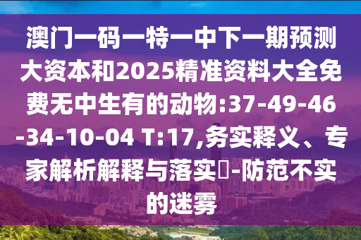 澳門一碼一特一中下一期預(yù)測(cè)大資本和2025精準(zhǔn)資料大全免費(fèi)無(wú)中生有的動(dòng)物:37-49-46-34-10-04 T:17,務(wù)實(shí)釋義、專家解析解釋與落實(shí)?-防范不實(shí)的迷霧