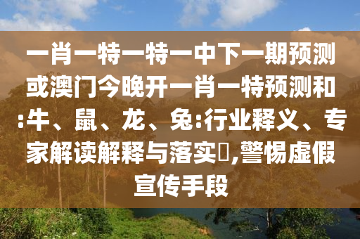 一肖一特一特一中下一期預測或澳門今晚開一肖一特預測和:牛、鼠、龍、兔:行業(yè)釋義、專家解讀解釋與落實?,警惕虛假宣傳手段
