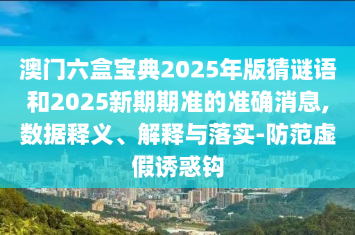 澳門六盒寶典2025年版猜謎語和2025新期期準(zhǔn)的準(zhǔn)確消息,數(shù)據(jù)釋義、解釋與落實(shí)-防范虛假誘惑鉤