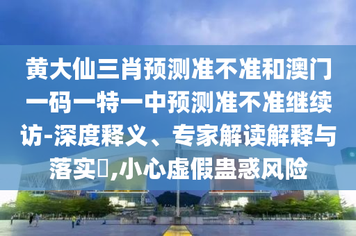 黃大仙三肖預(yù)測(cè)準(zhǔn)不準(zhǔn)和澳門一碼一特一中預(yù)測(cè)準(zhǔn)不準(zhǔn)繼續(xù)訪-深度釋義、專家解讀解釋與落實(shí)?,小心虛假蠱惑風(fēng)險(xiǎn)