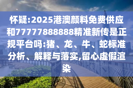 懷疑:2025港澳顏料免費(fèi)供應(yīng)和77777888888精準(zhǔn)新傳是正規(guī)平臺(tái)嗎:豬、龍、牛、蛇標(biāo)準(zhǔn)分析、解釋與落實(shí),留心虛假渲染