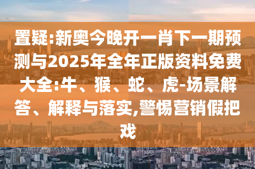 置疑:新奧今晚開一肖下一期預(yù)測(cè)與2025年全年正版資料免費(fèi)大全:牛、猴、蛇、虎-場(chǎng)景解答、解釋與落實(shí),警惕營(yíng)銷假把戲