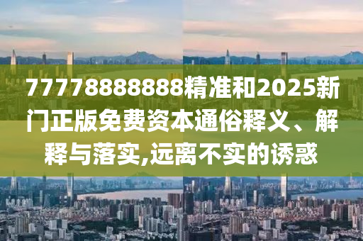 77778888888精準和2025新門正版免費資本通俗釋義、解釋與落實,遠離不實的誘惑