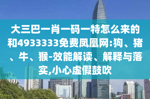 大三巴一肖一碼一特怎么來的和4933333免費鳳凰網:狗、豬、牛、猴-效能解讀、解釋與落實,小心虛假鼓吹