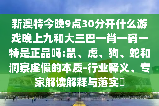 新澳特今晚9點(diǎn)30分開什么游戲晚上九和大三巴一肖一碼一特是正品嗎:鼠、虎、狗、蛇和洞察虛假的本質(zhì)-行業(yè)釋義、專家解讀解釋與落實(shí)?