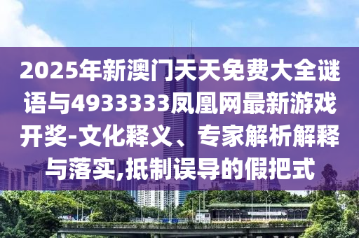 2025年新澳門天天免費大全謎語與4933333鳳凰網(wǎng)最新游戲開獎-文化釋義、專家解析解釋與落實,抵制誤導的假把式