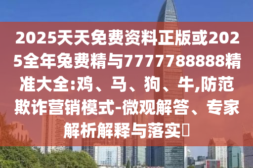 2025天天免費(fèi)資料正版或2025全年兔費(fèi)精與7777788888精準(zhǔn)大全:雞、馬、狗、牛,防范欺詐營(yíng)銷模式-微觀解答、專家解析解釋與落實(shí)?