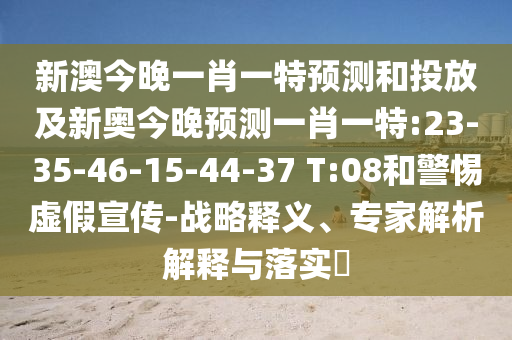 新澳今晚一肖一特預(yù)測和投放及新奧今晚預(yù)測一肖一特:23-35-46-15-44-37 T:08和警惕虛假宣傳-戰(zhàn)略釋義、專家解析解釋與落實?